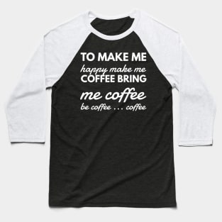 To make me happy make me coffee bring me coffee be coffee ... coffee Baseball T-Shirt